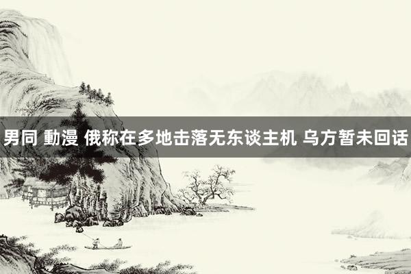 男同 動漫 俄称在多地击落无东谈主机 乌方暂未回话