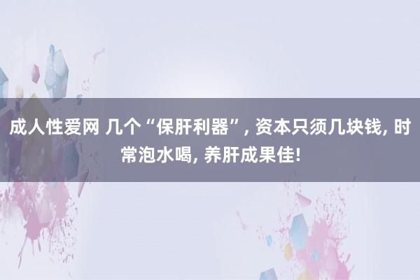 成人性爱网 几个“保肝利器”， 资本只须几块钱， 时常泡水喝， 养肝成果佳!