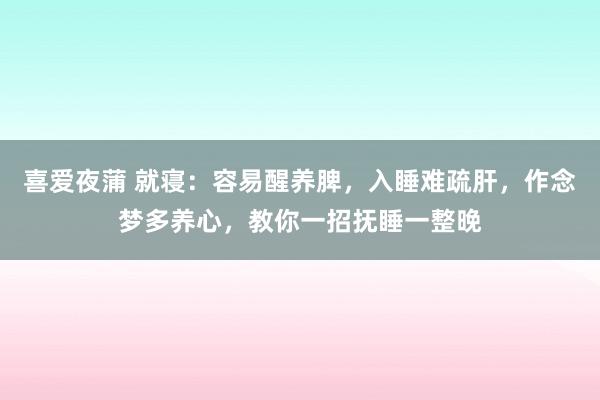 喜爱夜蒲 就寝：容易醒养脾，入睡难疏肝，作念梦多养心，教你一招抚睡一整晚