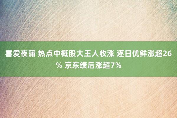 喜爱夜蒲 热点中概股大王人收涨 逐日优鲜涨超26% 京东绩后涨超7%