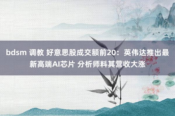 bdsm 调教 好意思股成交额前20：英伟达推出最新高端AI芯片 分析师料其营收大涨