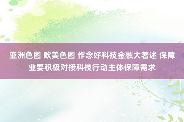 亚洲色图 欧美色图 作念好科技金融大著述 保障业要积极对接科技行动主体保障需求