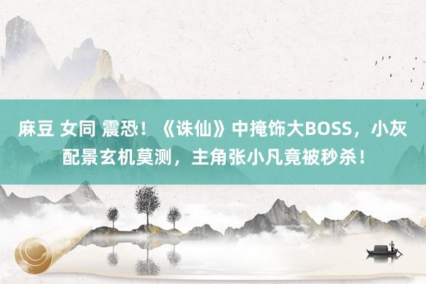 麻豆 女同 震恐！《诛仙》中掩饰大BOSS，小灰配景玄机莫测，主角张小凡竟被秒杀！