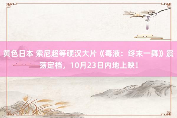 黄色日本 索尼超等硬汉大片《毒液：终末一舞》震荡定档，10月23日内地上映！