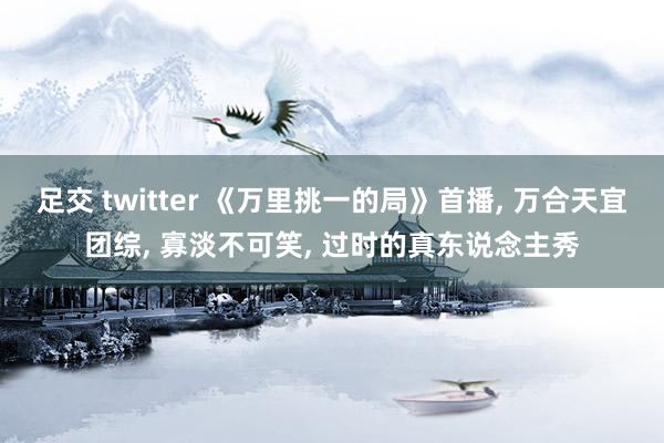 足交 twitter 《万里挑一的局》首播, 万合天宜团综, 寡淡不可笑, 过时的真东说念主秀