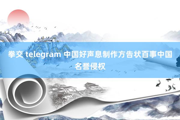 拳交 telegram 中国好声息制作方告状百事中国名誉侵权