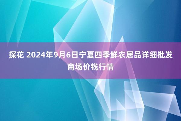 探花 2024年9月6日宁夏四季鲜农居品详细批发商场价钱行情