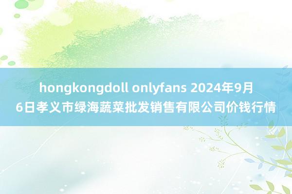 hongkongdoll onlyfans 2024年9月6日孝义市绿海蔬菜批发销售有限公司价钱行情