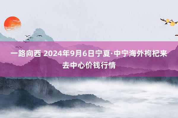 一路向西 2024年9月6日宁夏·中宁海外枸杞来去中心价钱行情