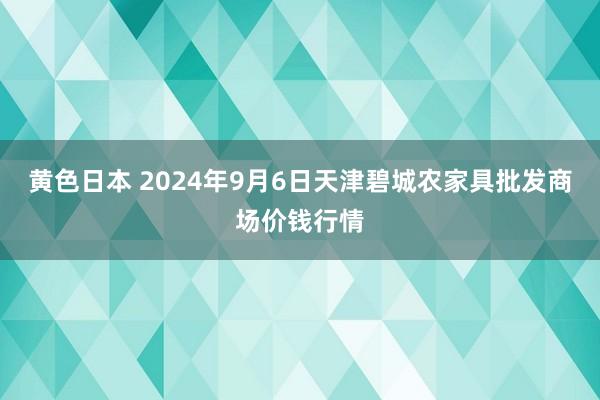 黄色日本 2024年9月6日天津碧城农家具批发商场价钱行情