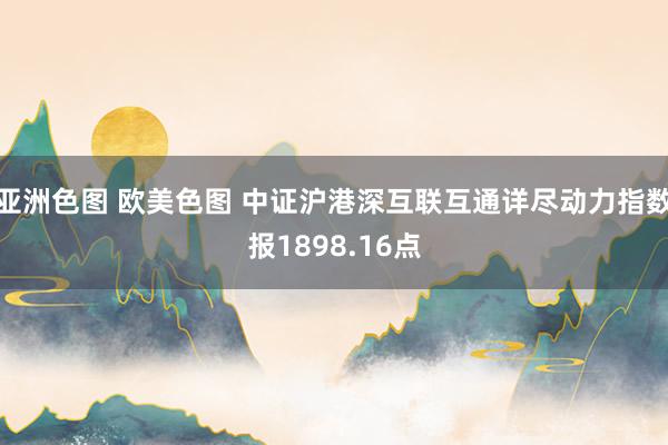 亚洲色图 欧美色图 中证沪港深互联互通详尽动力指数报1898.16点