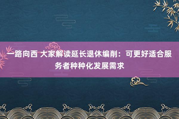 一路向西 大家解读延长退休编削：可更好适合服务者种种化发展需求