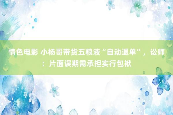 情色电影 小杨哥带货五粮液“自动退单”，讼师：片面误期需承担实行包袱