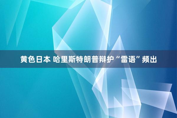 黄色日本 哈里斯特朗普辩护“雷语”频出