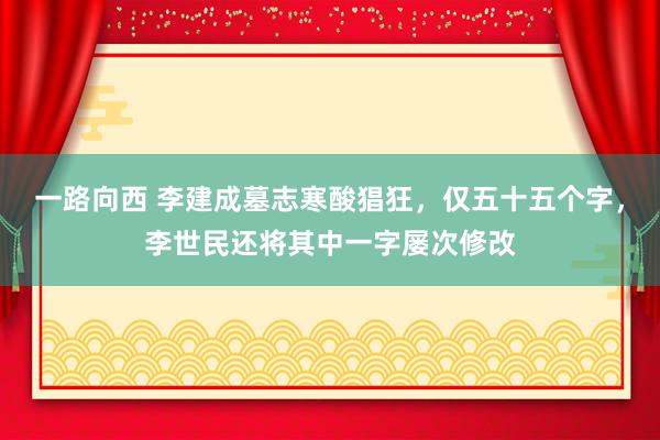 一路向西 李建成墓志寒酸猖狂，仅五十五个字，李世民还将其中一字屡次修改