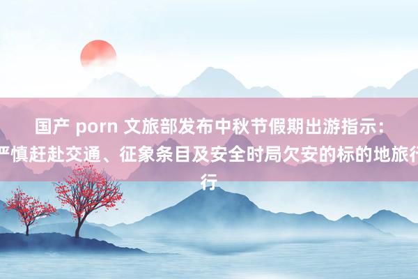 国产 porn 文旅部发布中秋节假期出游指示：严慎赶赴交通、征象条目及安全时局欠安的标的地旅行