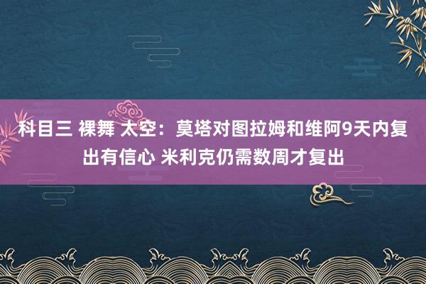 科目三 裸舞 太空：莫塔对图拉姆和维阿9天内复出有信心 米利克仍需数周才复出