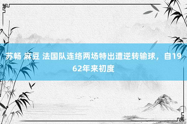 苏畅 麻豆 法国队连络两场特出遭逆转输球，自1962年来初度