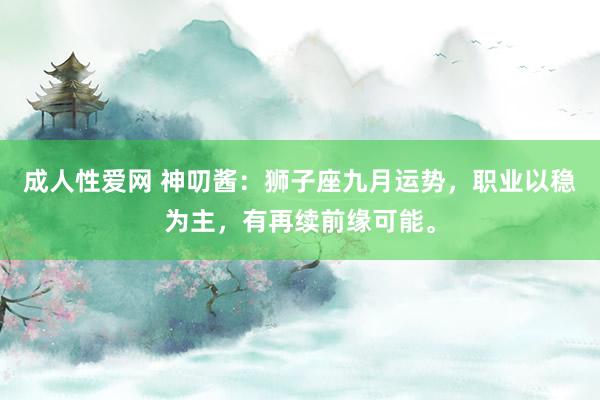 成人性爱网 神叨酱：狮子座九月运势，职业以稳为主，有再续前缘可能。