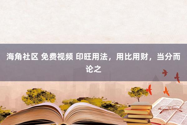 海角社区 免费视频 印旺用法，用比用财，当分而论之