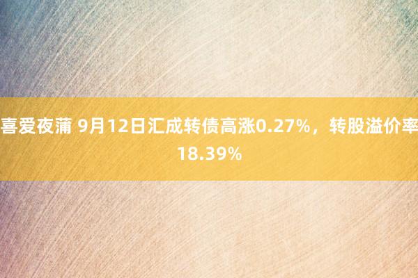 喜爱夜蒲 9月12日汇成转债高涨0.27%，转股溢价率18.39%