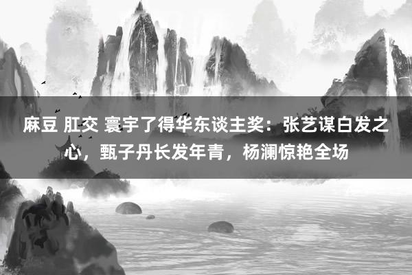 麻豆 肛交 寰宇了得华东谈主奖：张艺谋白发之心，甄子丹长发年青，杨澜惊艳全场