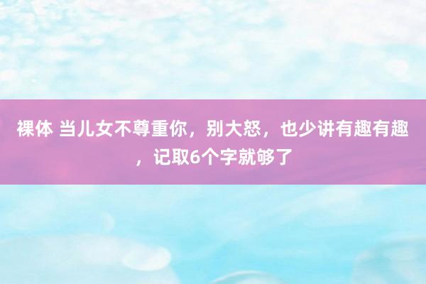 裸体 当儿女不尊重你，别大怒，也少讲有趣有趣，记取6个字就够了