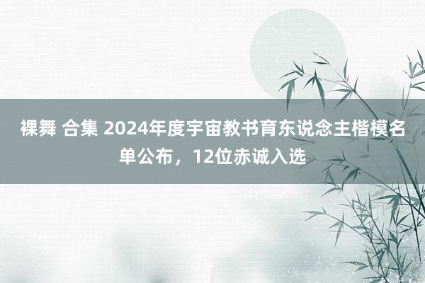 裸舞 合集 2024年度宇宙教书育东说念主楷模名单公布，12位赤诚入选