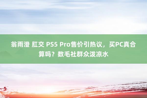 翁雨澄 肛交 PS5 Pro售价引热议，买PC真合算吗？数毛社群众泼凉水