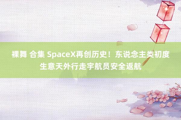 裸舞 合集 SpaceX再创历史！东说念主类初度生意天外行走宇航员安全返航