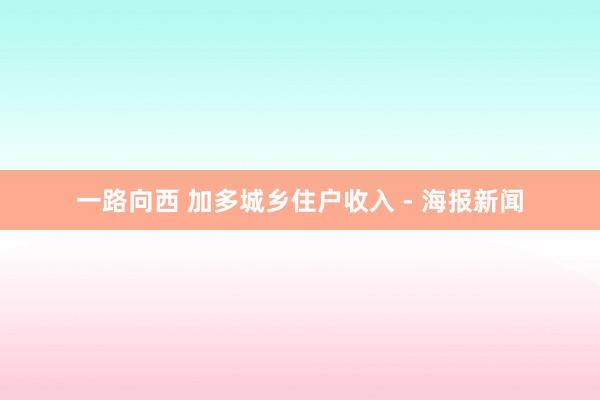 一路向西 加多城乡住户收入 - 海报新闻