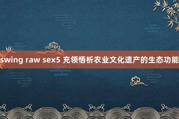 swing raw sex5 充领悟析农业文化遗产的生态功能