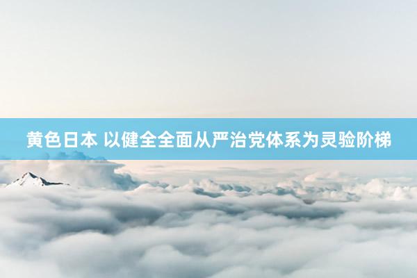 黄色日本 以健全全面从严治党体系为灵验阶梯