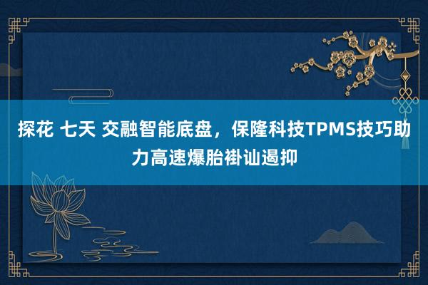 探花 七天 交融智能底盘，保隆科技TPMS技巧助力高速爆胎褂讪遏抑