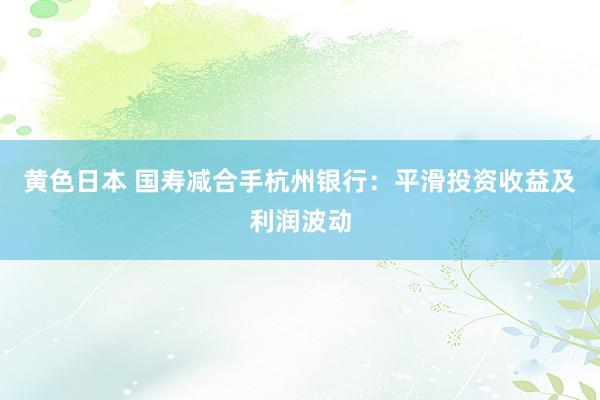 黄色日本 国寿减合手杭州银行：平滑投资收益及利润波动