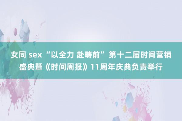 女同 sex “以全力 赴畴前” 第十二届时间营销盛典暨《时间周报》11周年庆典负责举行