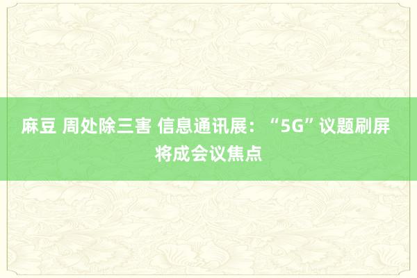 麻豆 周处除三害 信息通讯展：“5G”议题刷屏 将成会议焦点