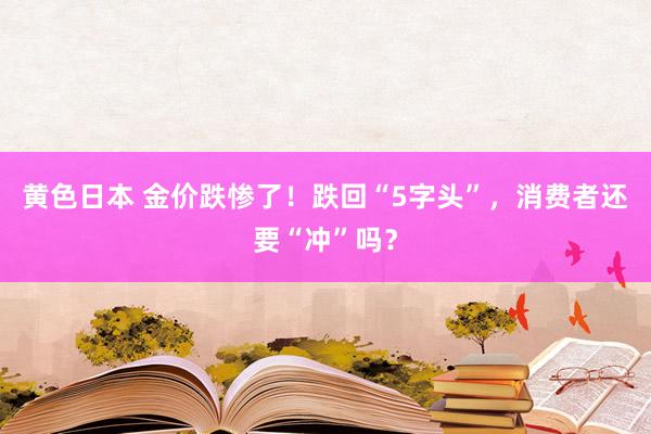 黄色日本 金价跌惨了！跌回“5字头”，消费者还要“冲”吗？