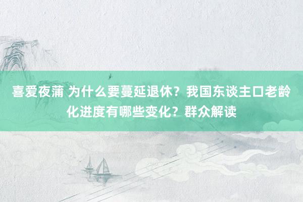 喜爱夜蒲 为什么要蔓延退休？我国东谈主口老龄化进度有哪些变化？群众解读