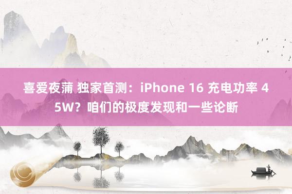 喜爱夜蒲 独家首测：iPhone 16 充电功率 45W？咱们的极度发现和一些论断