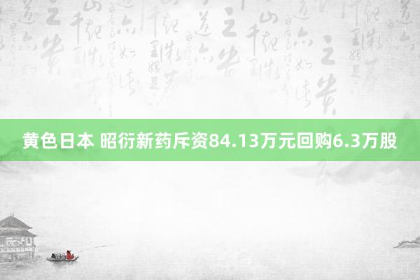 黄色日本 昭衍新药斥资84.13万元回购6.3万股