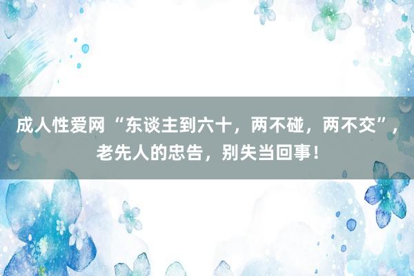 成人性爱网 “东谈主到六十，两不碰，两不交”，老先人的忠告，别失当回事！