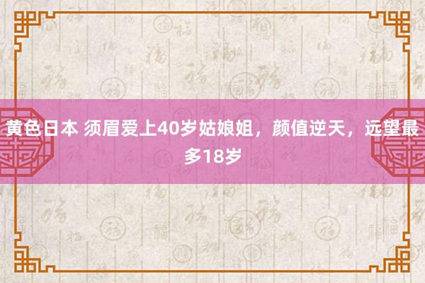 黄色日本 须眉爱上40岁姑娘姐，颜值逆天，远望最多18岁