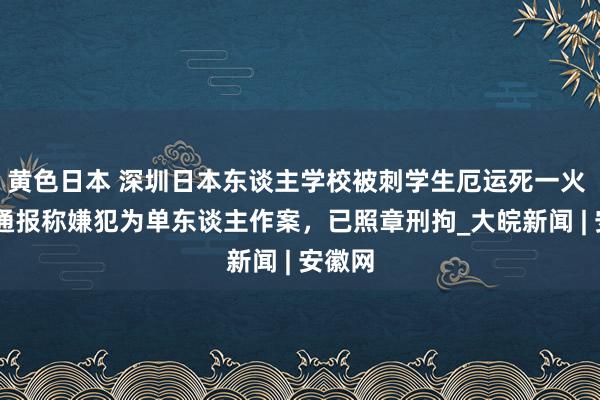 黄色日本 深圳日本东谈主学校被刺学生厄运死一火  警方通报称嫌犯为单东谈主作案，已照章刑拘_大皖新闻 | 安徽网