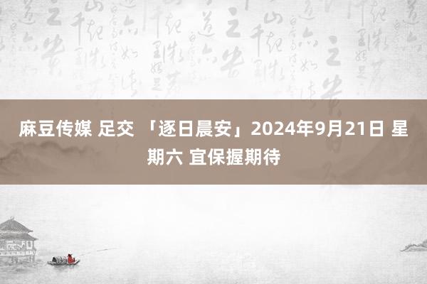 麻豆传媒 足交 「逐日晨安」2024年9月21日 星期六 宜保握期待