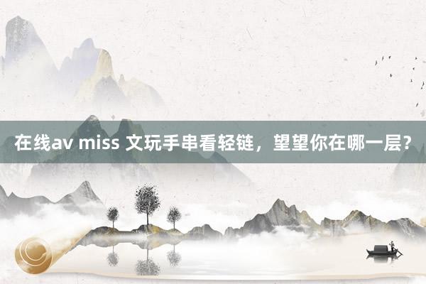 在线av miss 文玩手串看轻链，望望你在哪一层？