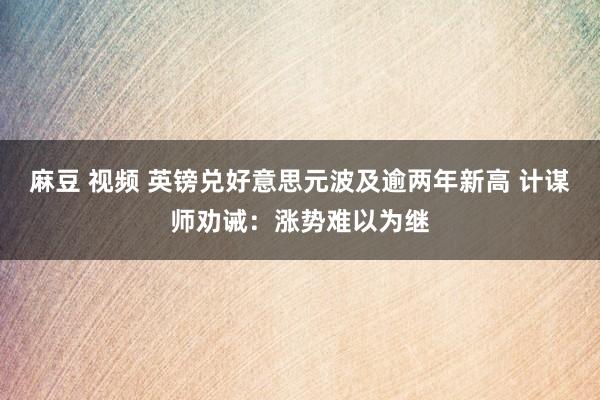 麻豆 视频 英镑兑好意思元波及逾两年新高 计谋师劝诫：涨势难以为继