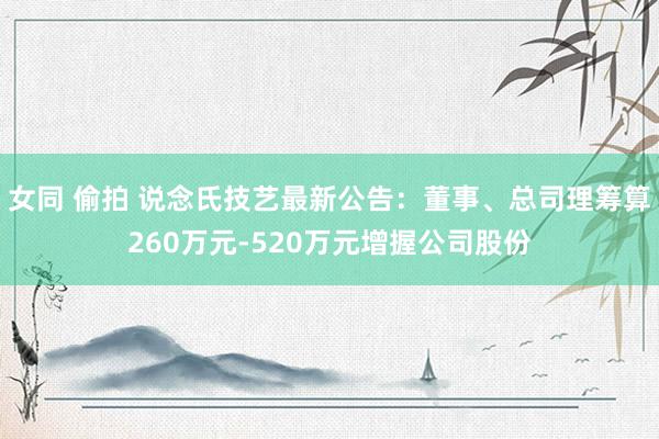 女同 偷拍 说念氏技艺最新公告：董事、总司理筹算260万元-520万元增握公司股份