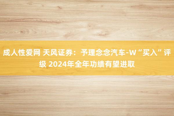 成人性爱网 天风证券：予理念念汽车-W“买入”评级 2024年全年功绩有望进取