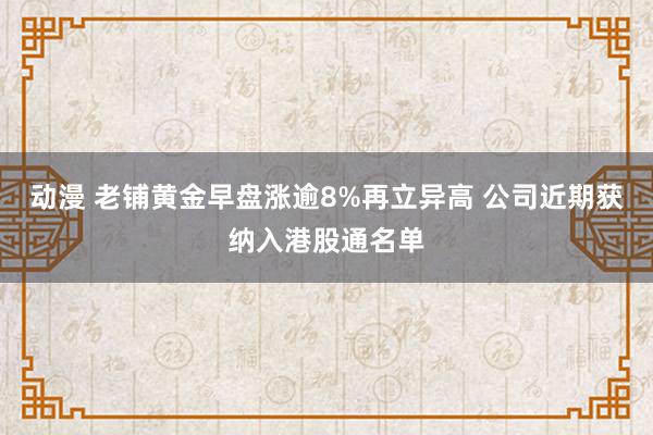 动漫 老铺黄金早盘涨逾8%再立异高 公司近期获纳入港股通名单